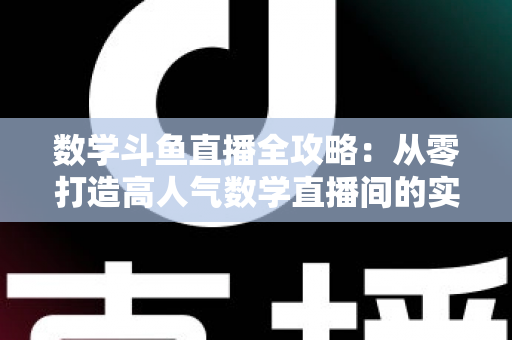 数学斗鱼直播全攻略：从零打造高人气数学直播间的实战宝典