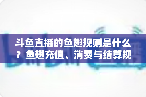 斗鱼直播的鱼翅规则是什么?鱼翅充值、消费与结算规则一站式解读指南 斗鱼直播的鱼翅规则是什么?鱼翅充值、消费与结算规则一站式解读指南