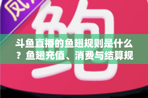 斗鱼直播的鱼翅规则是什么?鱼翅充值、消费与结算规则一站式解读指南 斗鱼直播的鱼翅规则是什么?鱼翅充值、消费与结算规则一站式解读指南