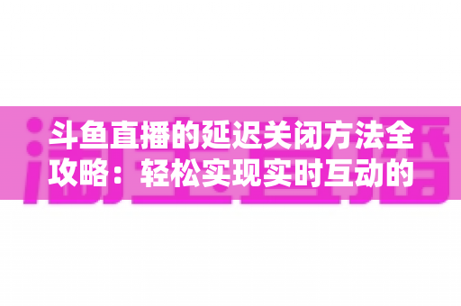斗鱼直播的延迟关闭方法全攻略:轻松实现实时互动的完整指南 斗鱼直播的延迟关闭方法全攻略:轻松实现实时互动的完整指南