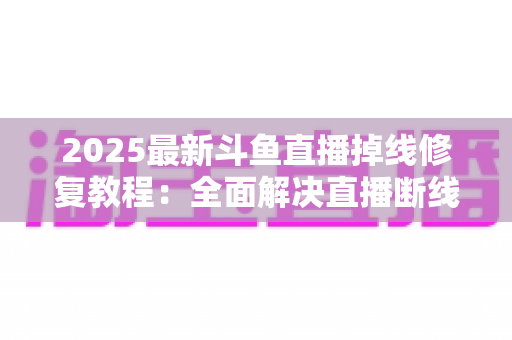 2025最新斗鱼直播掉线修复教程:全面解决直播断线、卡顿与黑屏问题的完整指南 2025最新斗鱼直播掉线修复教程:全面解决直播断线、卡顿与黑屏问题的完整指南