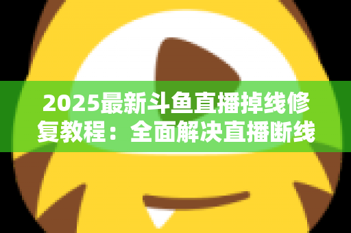 2025最新斗鱼直播掉线修复教程:全面解决直播断线、卡顿与黑屏问题的完整指南 2025最新斗鱼直播掉线修复教程:全面解决直播断线、卡顿与黑屏问题的完整指南