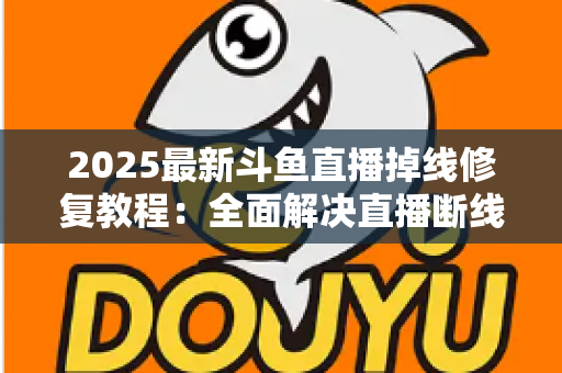 2025最新斗鱼直播掉线修复教程：全面解决直播断线、卡顿与黑屏问题的完整指南