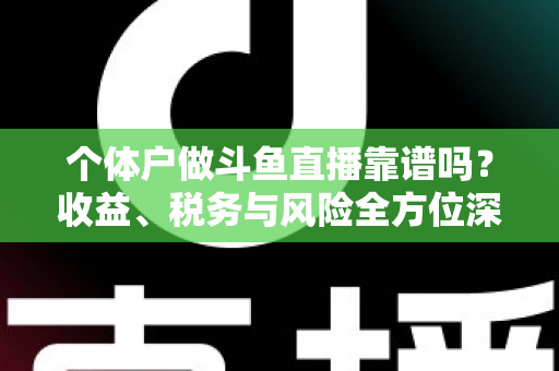 个体户做斗鱼直播靠谱吗？收益、税务与风险全方位深度解析