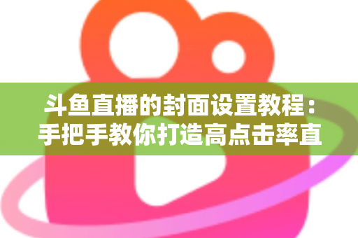 斗鱼直播的封面设置教程：手把手教你打造高点击率直播间封面