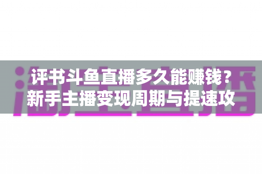 评书斗鱼直播多久能赚钱?新手主播变现周期与提速攻略全解析 评书斗鱼直播多久能赚钱?新手主播变现周期与提速攻略全解析