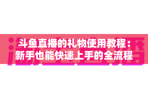 斗鱼直播的礼物使用教程:新手也能快速上手的全流程指南 斗鱼直播的礼物使用教程:新手也能快速上手的全流程指南