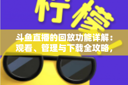 斗鱼直播的回放功能详解:观看、管理与下载全攻略,错过直播也能随时补看 斗鱼直播的回放功能详解:观看、管理与下载全攻略,错过直播也能随时补看