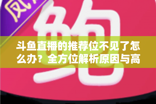 斗鱼直播的推荐位不见了怎么办？全方位解析原因与高效恢复技巧大全