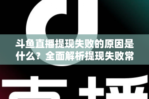 斗鱼直播提现失败的原因是什么？全面解析提现失败常见原因与实用解决方法