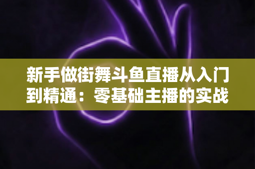 新手做街舞斗鱼直播从入门到精通:零基础主播的实战指南与涨粉秘籍 新手做街舞斗鱼直播从入门到精通:零基础主播的实战指南与涨粉秘籍