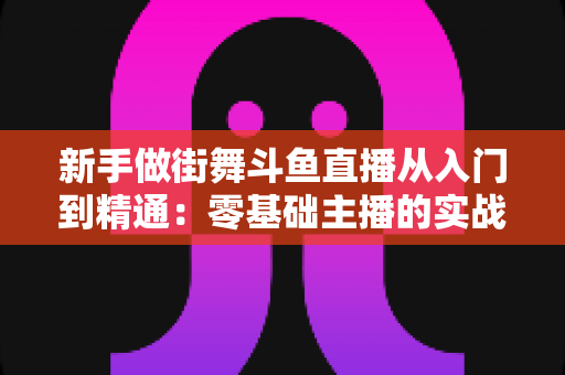 新手做街舞斗鱼直播从入门到精通:零基础主播的实战指南与涨粉秘籍 新手做街舞斗鱼直播从入门到精通:零基础主播的实战指南与涨粉秘籍