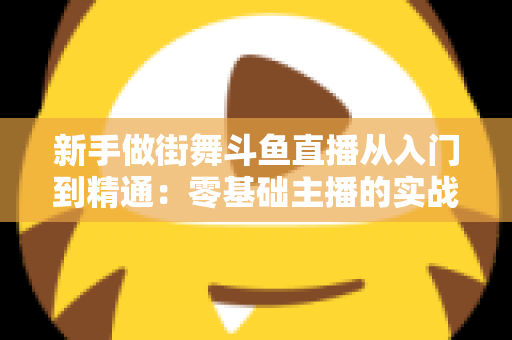 新手做街舞斗鱼直播从入门到精通：零基础主播的实战指南与涨粉秘籍