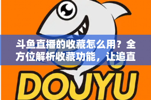 斗鱼直播的收藏怎么用？全方位解析收藏功能，让追直播更高效更省心