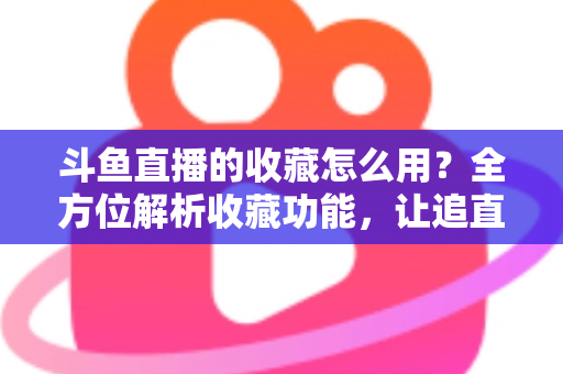 斗鱼直播的收藏怎么用？全方位解析收藏功能，让追直播更高效更省心