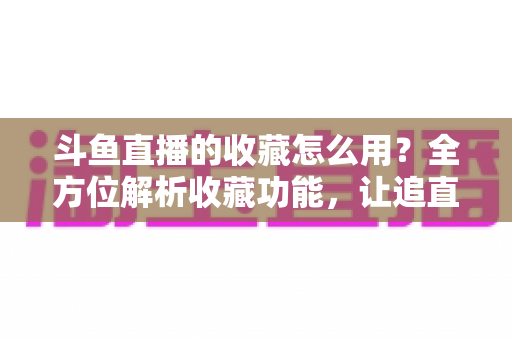 斗鱼直播的收藏怎么用？全方位解析收藏功能，让追直播更高效更省心