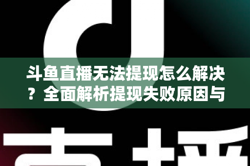 斗鱼直播无法提现怎么解决？全面解析提现失败原因与实用解决方案