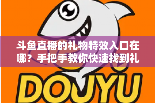 斗鱼直播的礼物特效入口在哪?手把手教你快速找到礼物特效发送位置,玩转直播间互动新体验 斗鱼直播的礼物特效入口在哪?手把手教你快速找到礼物特效发送位置,玩转直播间互动新体验