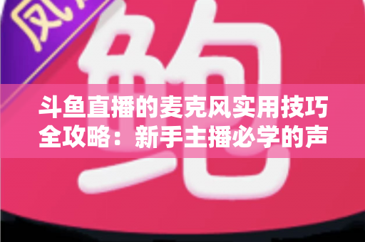 斗鱼直播的麦克风实用技巧全攻略：新手主播必学的声音优化指南