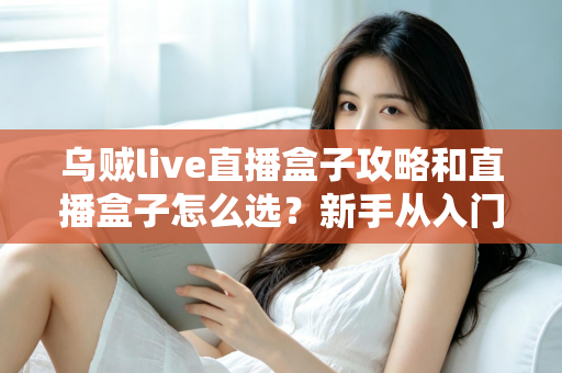 乌贼live直播盒子攻略和直播盒子怎么选？新手从入门到精通的全方位避坑指南