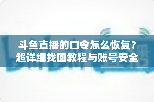 斗鱼直播的口令怎么恢复?超详细找回教程与账号安全防护指南 斗鱼直播的口令怎么恢复?超详细找回教程与账号安全防护指南