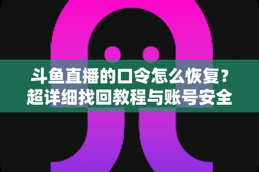 斗鱼直播的口令怎么恢复？超详细找回教程与账号安全防护指南