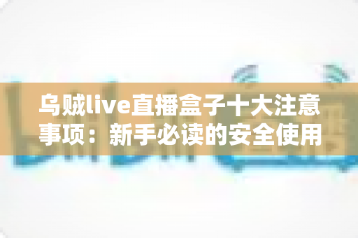 乌贼live直播盒子十大注意事项:新手必读的安全使用与避坑全指南 乌贼live直播盒子十大注意事项:新手必读的安全使用与避坑全指南