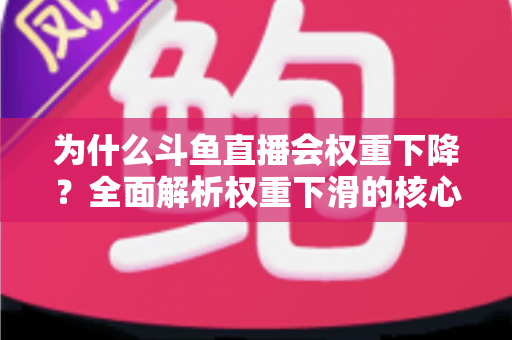 为什么斗鱼直播会权重下降？全面解析权重下滑的核心原因与高效恢复策略
