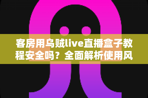 客房用乌贼live直播盒子教程安全吗？全面解析使用风险、安全防范与替代方案指南