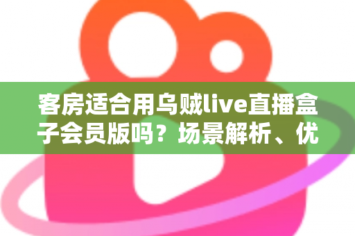 客房适合用乌贼live直播盒子会员版吗?场景解析、优劣势与实用建议全指南 客房适合用乌贼live直播盒子会员版吗?场景解析、优劣势与实用建议全指南
