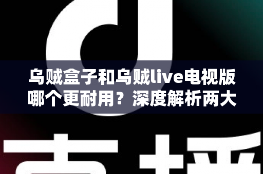 乌贼盒子和乌贼live电视版哪个更耐用?深度解析两大观影方案的持久度与选购指南 乌贼盒子和乌贼live电视版哪个更耐用?深度解析两大观影方案的持久度与选购指南