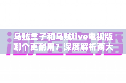乌贼盒子和乌贼live电视版哪个更耐用?深度解析两大观影方案的持久度与选购指南 乌贼盒子和乌贼live电视版哪个更耐用?深度解析两大观影方案的持久度与选购指南