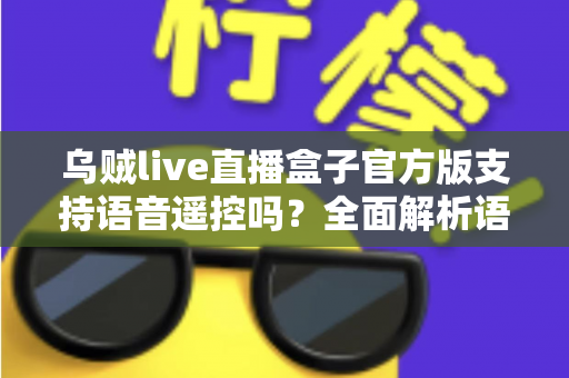 乌贼live直播盒子官方版支持语音遥控吗？全面解析语音遥控功能、设置步骤与实用技巧