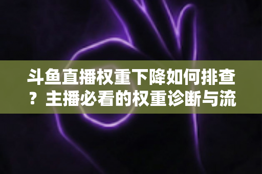 斗鱼直播权重下降如何排查?主播必看的权重诊断与流量恢复全攻略 斗鱼直播权重下降如何排查?主播必看的权重诊断与流量恢复全攻略