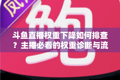 斗鱼直播权重下降如何排查？主播必看的权重诊断与流量恢复全攻略