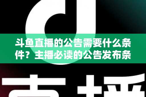 斗鱼直播的公告需要什么条件?主播必读的公告发布条件、内容规范与实操全攻略 斗鱼直播的公告需要什么条件?主播必读的公告发布条件、内容规范与实操全攻略