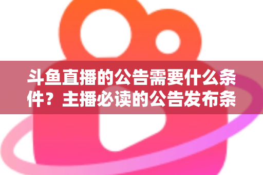 斗鱼直播的公告需要什么条件?主播必读的公告发布条件、内容规范与实操全攻略 斗鱼直播的公告需要什么条件?主播必读的公告发布条件、内容规范与实操全攻略
