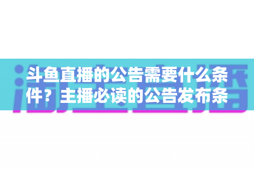 斗鱼直播的公告需要什么条件？主播必读的公告发布条件、内容规范与实操全攻略