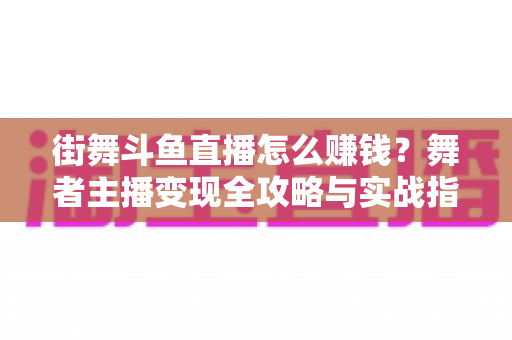 街舞斗鱼直播怎么赚钱？舞者主播变现全攻略与实战指南