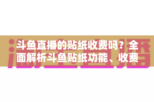 斗鱼直播的贴纸收费吗?全面解析斗鱼贴纸功能、收费标准与实用技巧 斗鱼直播的贴纸收费吗?全面解析斗鱼贴纸功能、收费标准与实用技巧