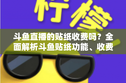 斗鱼直播的贴纸收费吗?全面解析斗鱼贴纸功能、收费标准与实用技巧 斗鱼直播的贴纸收费吗?全面解析斗鱼贴纸功能、收费标准与实用技巧