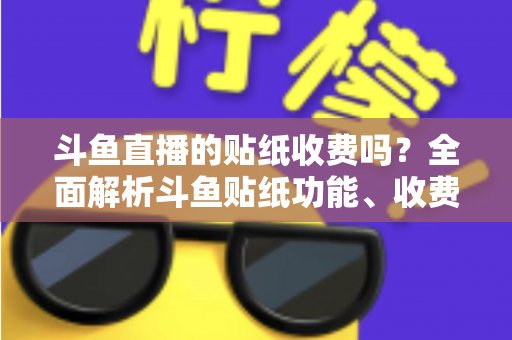 斗鱼直播的贴纸收费吗？全面解析斗鱼贴纸功能、收费标准与实用技巧