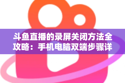 斗鱼直播的录屏关闭方法全攻略:手机电脑双端步骤详解,轻松搞定录制收尾 斗鱼直播的录屏关闭方法全攻略:手机电脑双端步骤详解,轻松搞定录制收尾