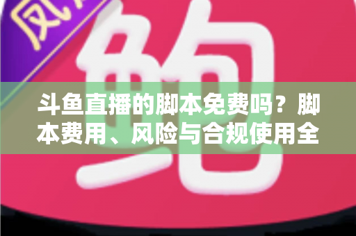 斗鱼直播的脚本免费吗?脚本费用、风险与合规使用全解析 斗鱼直播的脚本免费吗?脚本费用、风险与合规使用全解析