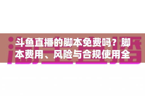 斗鱼直播的脚本免费吗?脚本费用、风险与合规使用全解析 斗鱼直播的脚本免费吗?脚本费用、风险与合规使用全解析