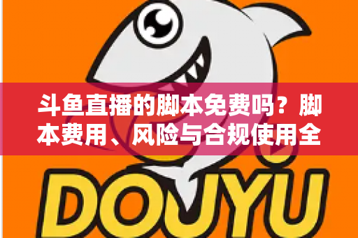斗鱼直播的脚本免费吗？脚本费用、风险与合规使用全解析