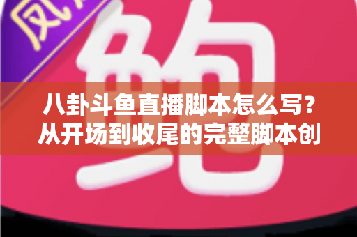 八卦斗鱼直播脚本怎么写?从开场到收尾的完整脚本创作实战指南 八卦斗鱼直播脚本怎么写?从开场到收尾的完整脚本创作实战指南