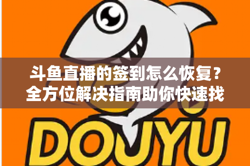 斗鱼直播的签到怎么恢复？全方位解决指南助你快速找回签到奖励