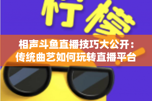 相声斗鱼直播技巧大公开:传统曲艺如何玩转直播平台实战指南 相声斗鱼直播技巧大公开:传统曲艺如何玩转直播平台实战指南