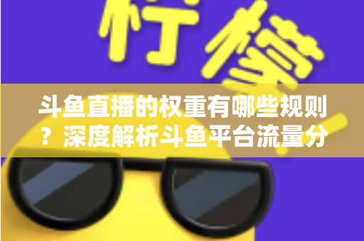 斗鱼直播的权重有哪些规则?深度解析斗鱼平台流量分配机制与权重提升实战指南 斗鱼直播的权重有哪些规则?深度解析斗鱼平台流量分配机制与权重提升实战指南
